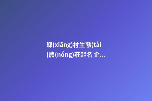 鄉(xiāng)村生態(tài)農(nóng)莊起名 企業(yè)名稱時尚好聽大全,起名之家-第1張-公司起名-玄機派